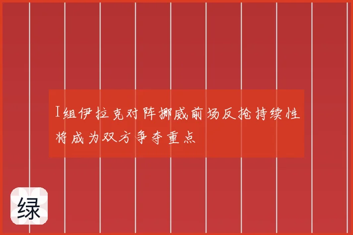 I组伊拉克对阵挪威前场反抢持续性将成为双方争夺重点