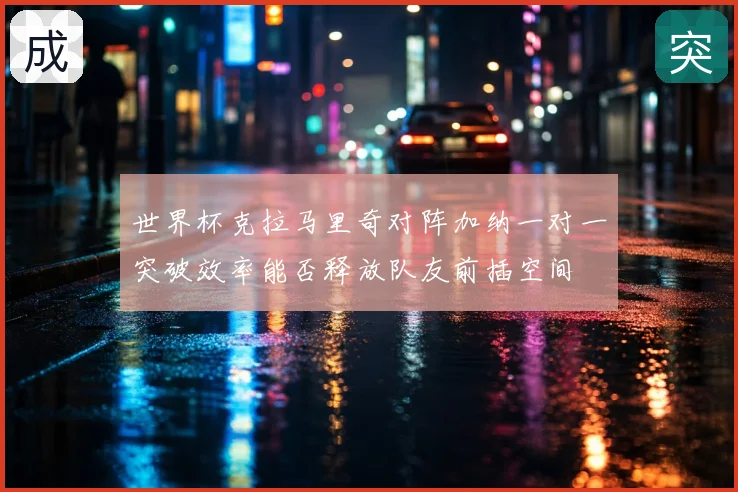 世界杯克拉马里奇对阵加纳一对一突破效率能否释放队友前插空间