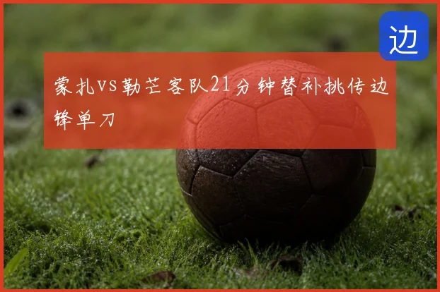 蒙扎vs勒芒客队21分钟替补挑传边锋单刀
