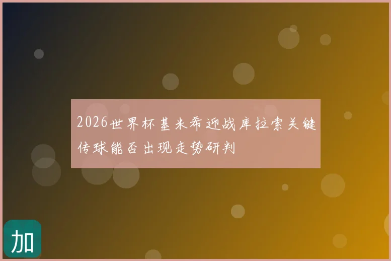 2026世界杯基米希迎战库拉索关键传球能否出现走势研判