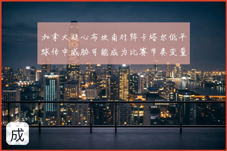加拿大核心布坎南对阵卡塔尔低平球传中威胁可能成为比赛节奏变量