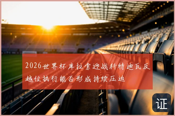 2026世界杯库拉索迎战科特迪瓦反越位执行能否形成持续压迫